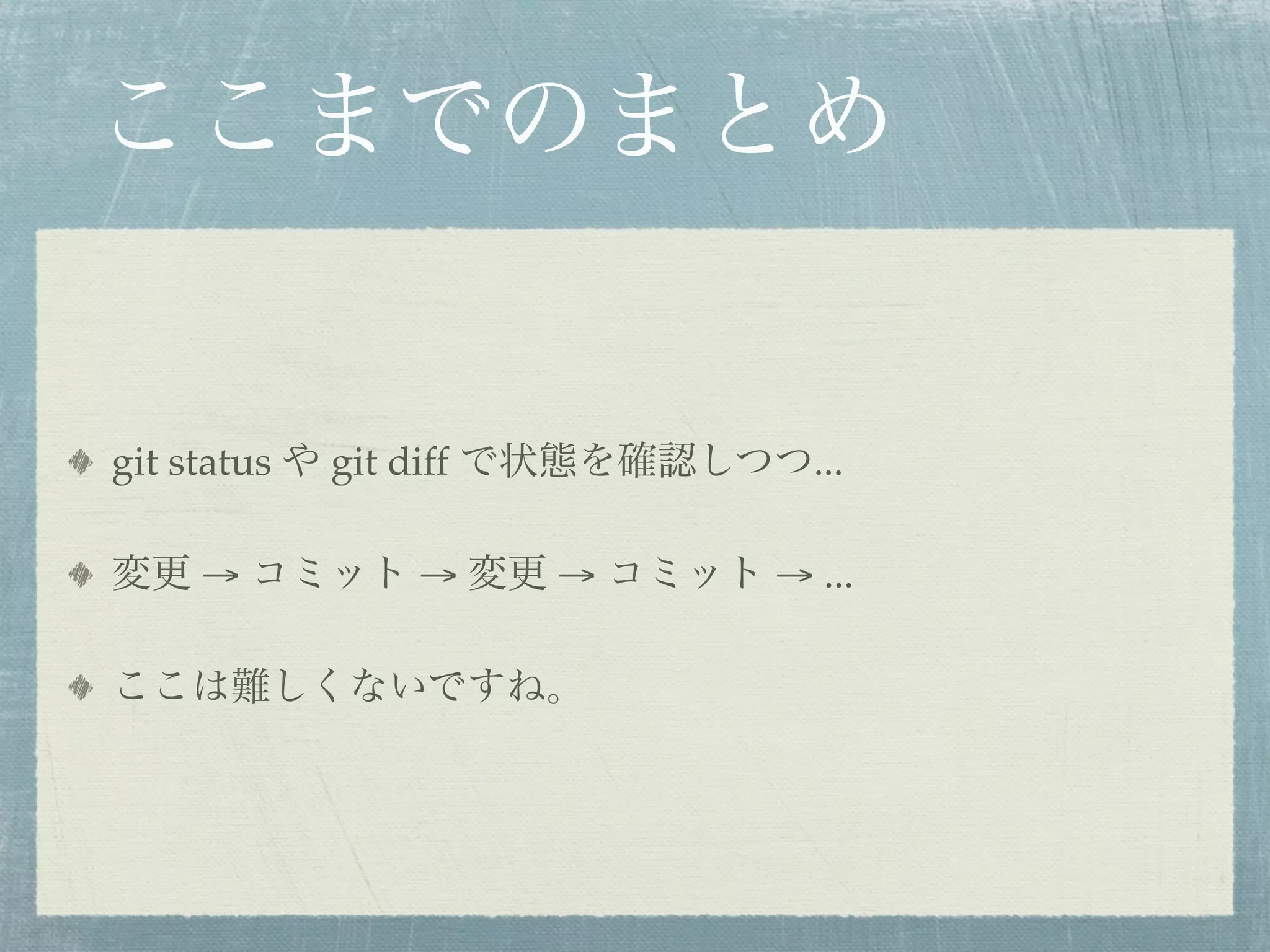 ここまでのまとめ


git status や git diff で状態を確認しつつ...

変更 → コミット → 変更 → コミット → ...

ここは難しくないですね。
 