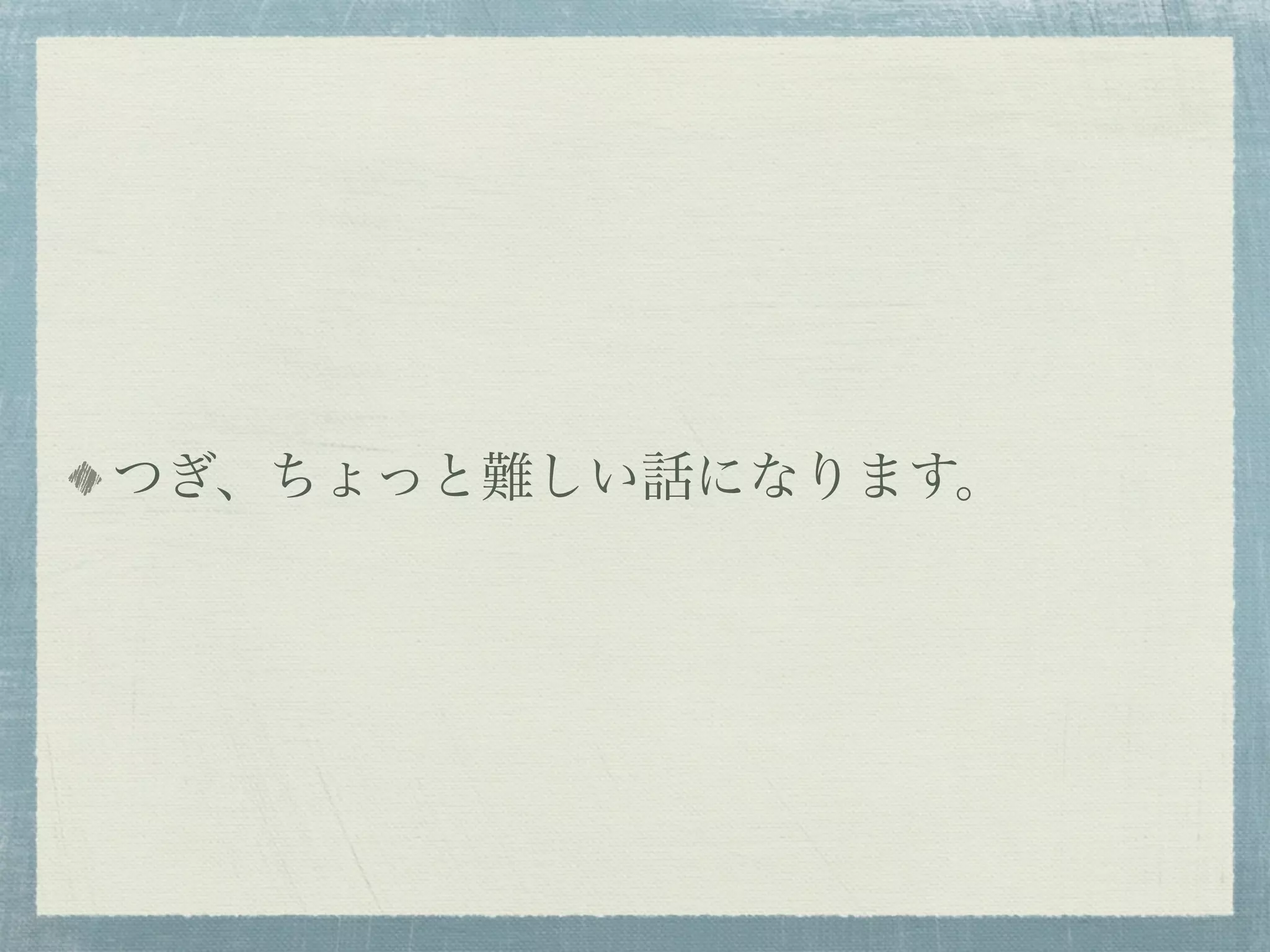 つぎ、ちょっと難しい話になります。
 