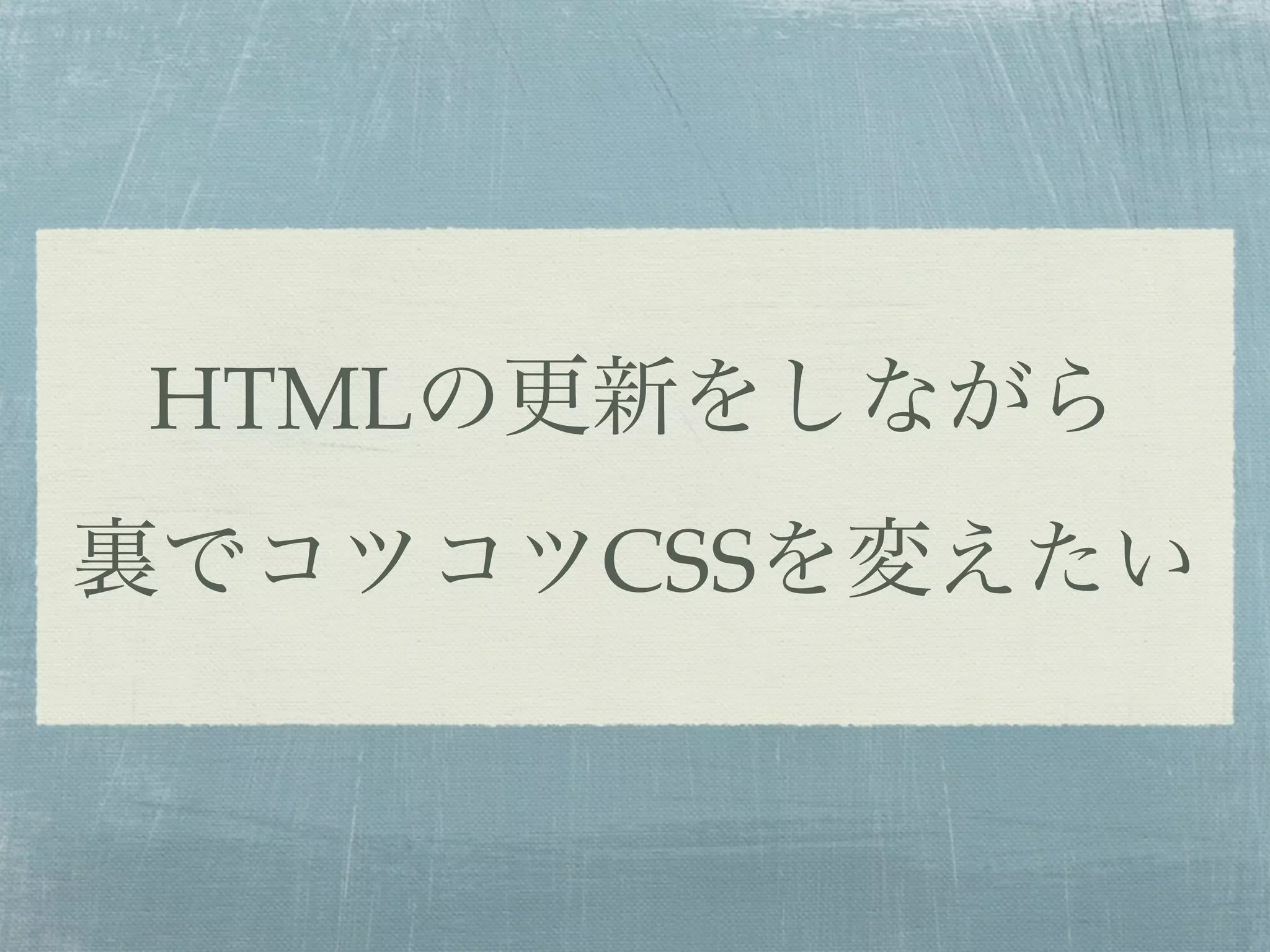 HTMLの更新をしながら
裏でコツコツCSSを変えたい
 