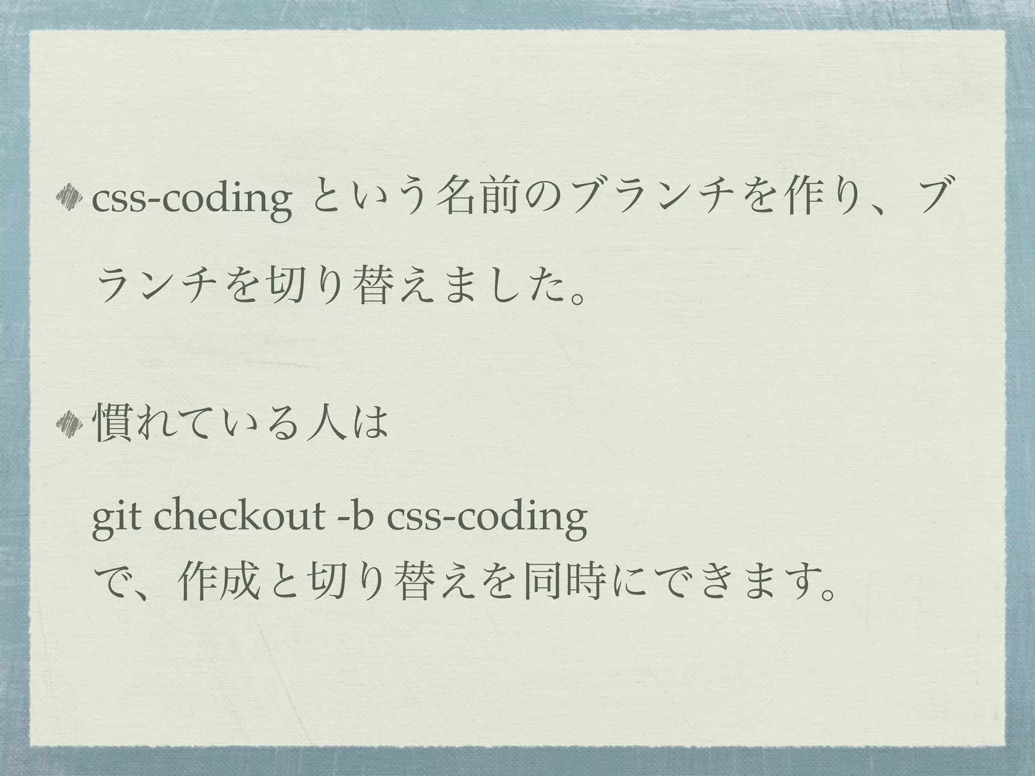 css-coding という名前のブランチを作り、ブ

ランチを切り替えました。


慣れている人は

git checkout -b css-coding
で、作成と切り替えを同時にできます。
 