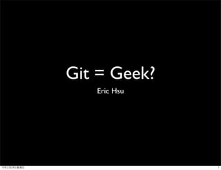 Git = Geek?
                   Eric Hsu




13年2月24⽇日星期⽇日                 1
 