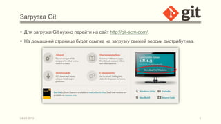 Загрузка Git

 Для загрузки Git нужно перейти на сайт http://git-scm.com/.
 На домашней странице будет ссылка на загрузку свежей версии дистрибутива.




04.03.2013                                                                    5
 