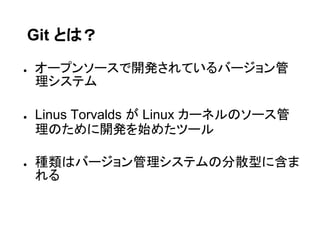 Git とは？

●   オープンソースで開発されているバージョン管
    理システム

●   Linus Torvalds が Linux カーネルのソース管
    理のために開発を始めたツール

●   種類はバージョン管理システムの分散型に含ま
    れる
 