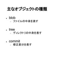 主なオブジェクトの種類

●   blob
    ○   ファイルの中身を表す


●   tree
    ○   ディレクトリの中身を表す


●   commit
    ○   修正差分を表す
 