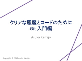 クリアな履歴とコードのために
           -Git 入門編-
                                Asuka Kamijo




Copyright © 2013 Asuka Kamijo
 