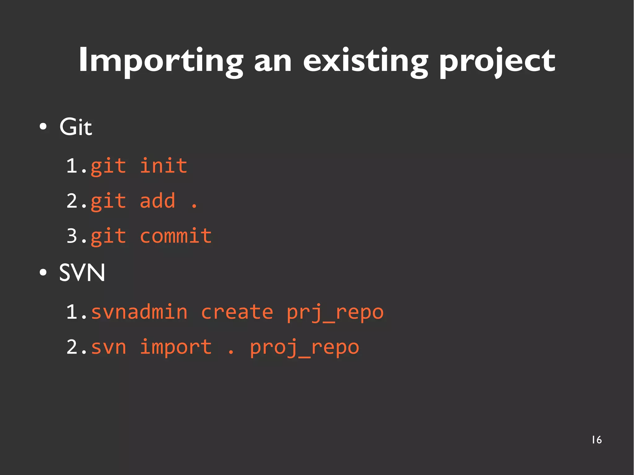 16
Importing an existing project
● Git
1.git init
2.git add .
3.git commit
● SVN
1.svnadmin create prj_repo
2.svn import . proj_repo
 