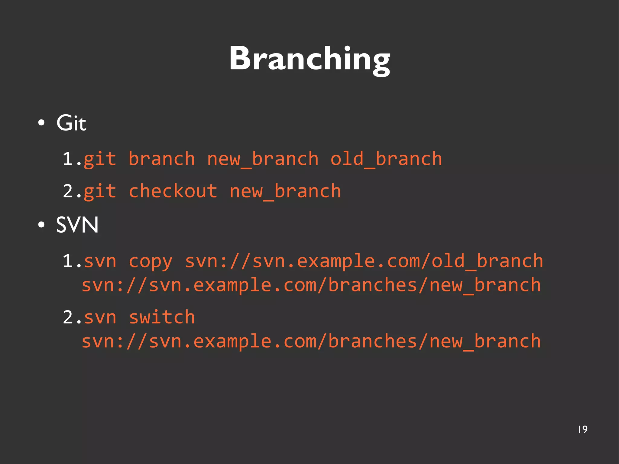 19
Branching
● Git
1.git branch new_branch old_branch
2.git checkout new_branch
● SVN
1.svn copy svn://svn.example.com/old_branch
svn://svn.example.com/branches/new_branch
2.svn switch
svn://svn.example.com/branches/new_branch
 