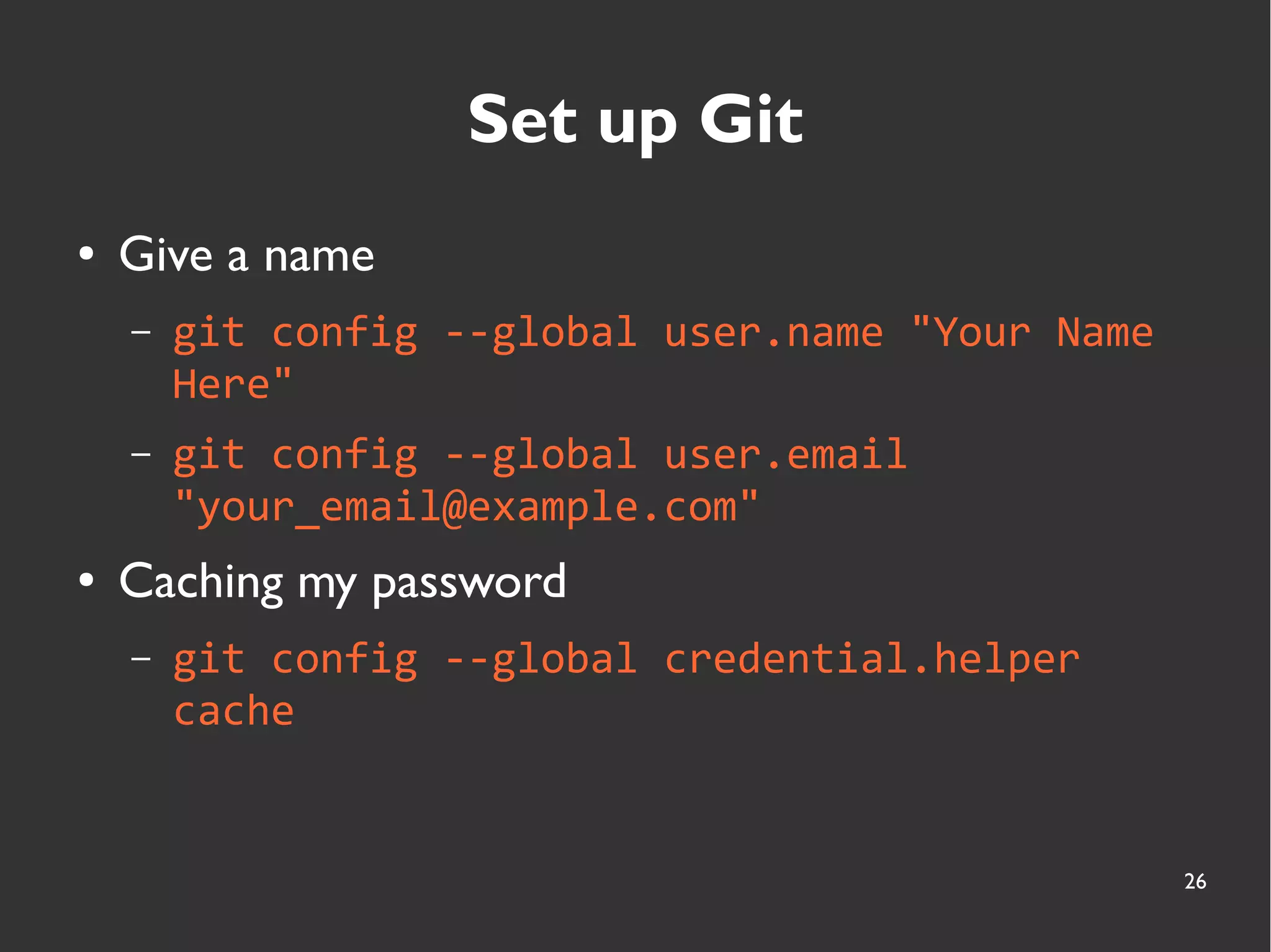 26
Set up Git
● Give a name
– git config --global user.name "Your Name
Here"
– git config --global user.email
"your_email@example.com"
● Caching my password
– git config --global credential.helper
cache
 