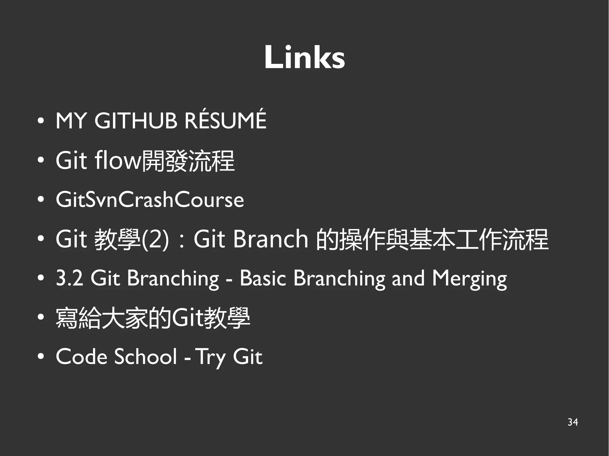 34
Links
● MY GITHUB RÉSUMÉ
●
Git flow開發流程
● GitSvnCrashCourse
●
Git 教學(2)：Git Branch 的操作與基本工作流程
● 3.2 Git Branching - Basic Branching and Merging
●
寫給大家的Git教學
● Code School - Try Git
 