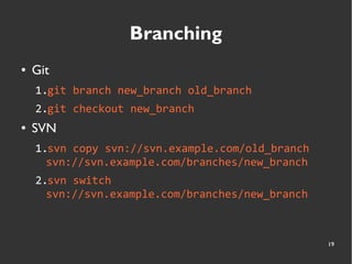 19
Branching
● Git
1.git branch new_branch old_branch
2.git checkout new_branch
● SVN
1.svn copy svn://svn.example.com/old_branch
svn://svn.example.com/branches/new_branch
2.svn switch
svn://svn.example.com/branches/new_branch
 