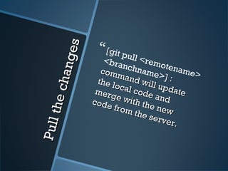 Pullthechanges
Pullthechanges
[[git pull <remotename>
<branchname>] :] :
command will update
command will update
the local code and
the local code and
merge with the new
merge with the new
code from the server.
code from the server.
 