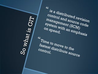 SowhatisGIT
SowhatisGIT
 is a distributed revision
control and source code
management (SCM)
system with an emphasis
on speed.
Time to move to the
fastest distribute source
control.
 