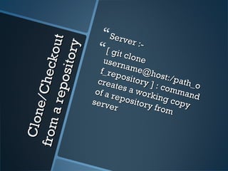 Clone/Checkout
Clone/Checkout
fromarepository
fromarepository
Server :-
Server :-[ git clone
[ git cloneusername@host:/path_o
username@host:/path_o
f_repository ] : command
f_repository ] : command
creates a working copy
creates a working copy
of a repository from
of a repository from
server
server
 