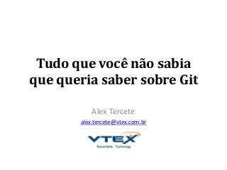Tudo que você não sabia
que queria saber sobre Git
Alex Tercete
alex.tercete@vtex.com.br
 