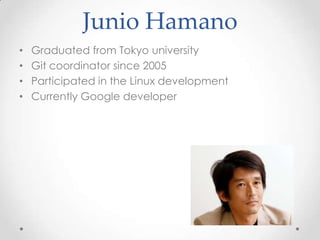 Junio Hamano
• Graduated from Tokyo university
• Git coordinator since 2005
• Participated in the Linux development
• Currently Google developer
 
