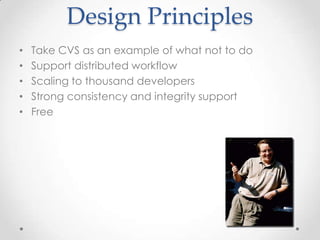 Design Principles
• Take CVS as an example of what not to do
• Support distributed workflow
• Scaling to thousand developers
• Strong consistency and integrity support
• Free
 