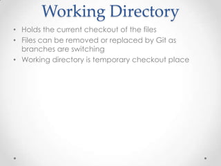 Working Directory
• Holds the current checkout of the files
• Files can be removed or replaced by Git as
branches are switching
• Working directory is temporary checkout place
 