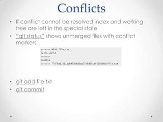 Conflicts
• If conflict cannot be resolved index and working
tree are left in the special state
• “git status” shows unmerged files with conflict
markers
• git add file.txt
• git commit
 