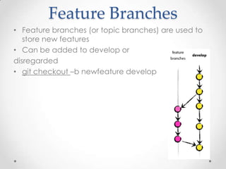Feature Branches
• Feature branches (or topic branches) are used to
store new features
• Can be added to develop or
disregarded
• git checkout –b newfeature develop
 