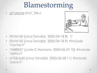 Blamestorming
• git blame sha1_file.c
• 0fcfd160 (Linus Torvalds 2005-04-18 8) */
• 0fcfd160 (Linus Torvalds 2005-04-18 9) #include
"cache.h"
• 1f688557 (Junio C Hamano 2005-06-27 10) #include
"delta.h"
• a733cb60 (Linus Torvalds 2005-06-28 11) #include
"pack.h"
 