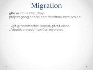 Migration
• git-svn clone http://my-
project.googlecode.com/svn/trunk new-project
• ~/git.git/contrib/fast-import/git-p4 clone
//depot/project/main@all myproject
 