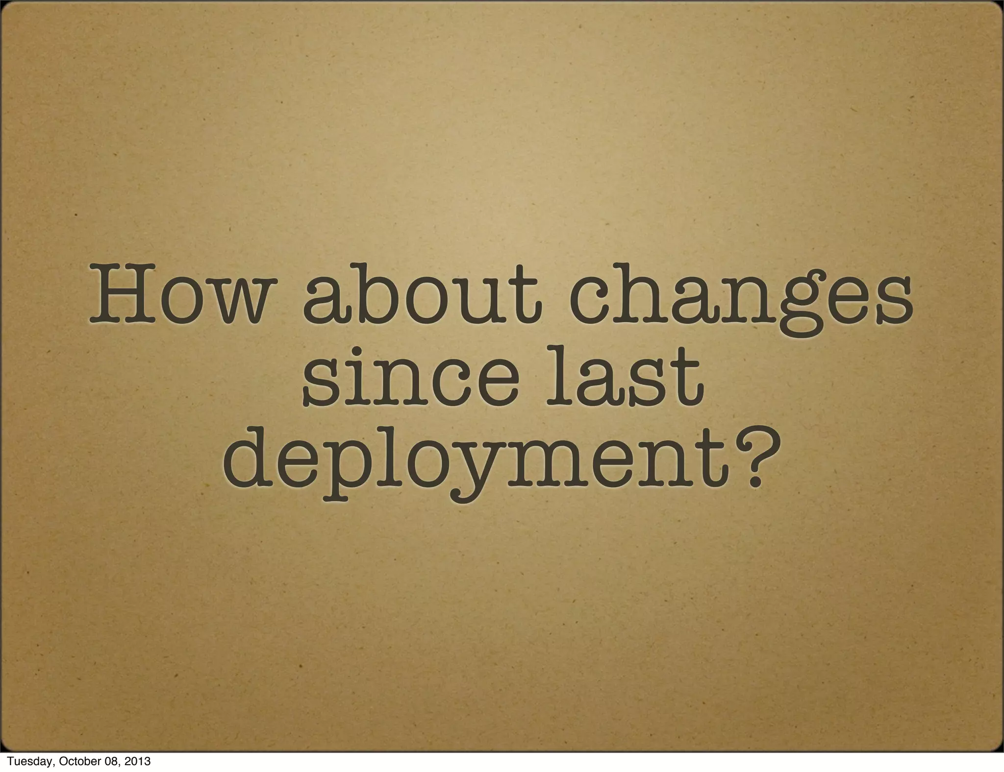 How about changes
since last
deployment?
Tuesday, October 08, 2013
 