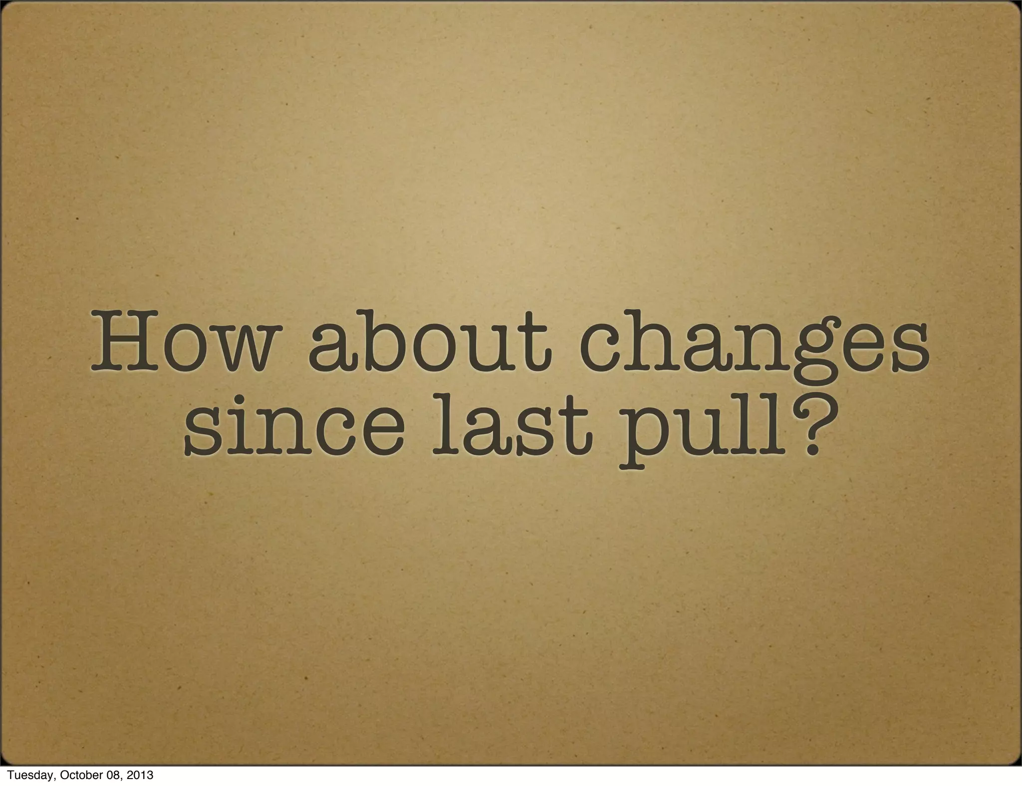 How about changes
since last pull?
Tuesday, October 08, 2013
 