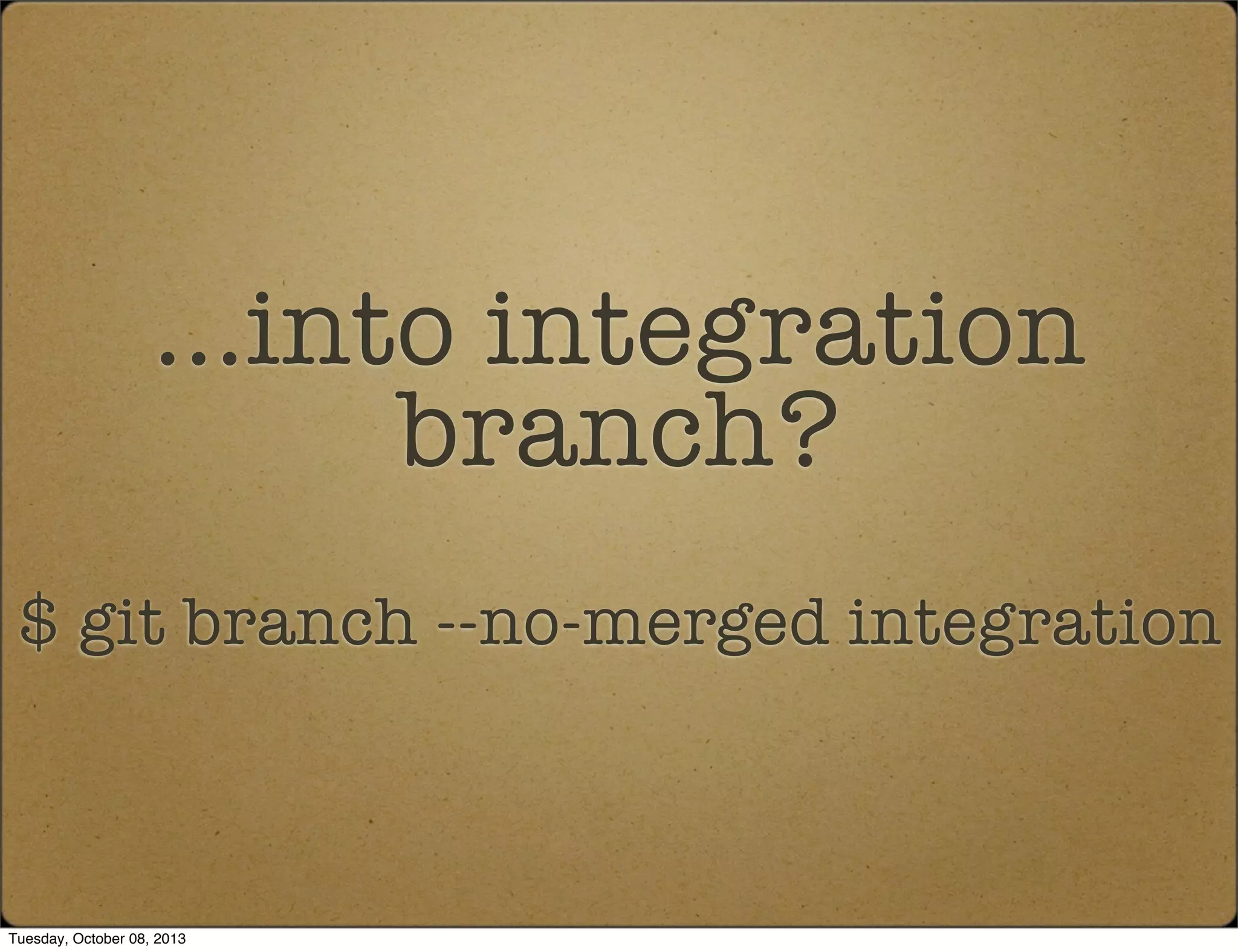 ...into integration
branch?
$ git branch --no-merged integration
Tuesday, October 08, 2013
 