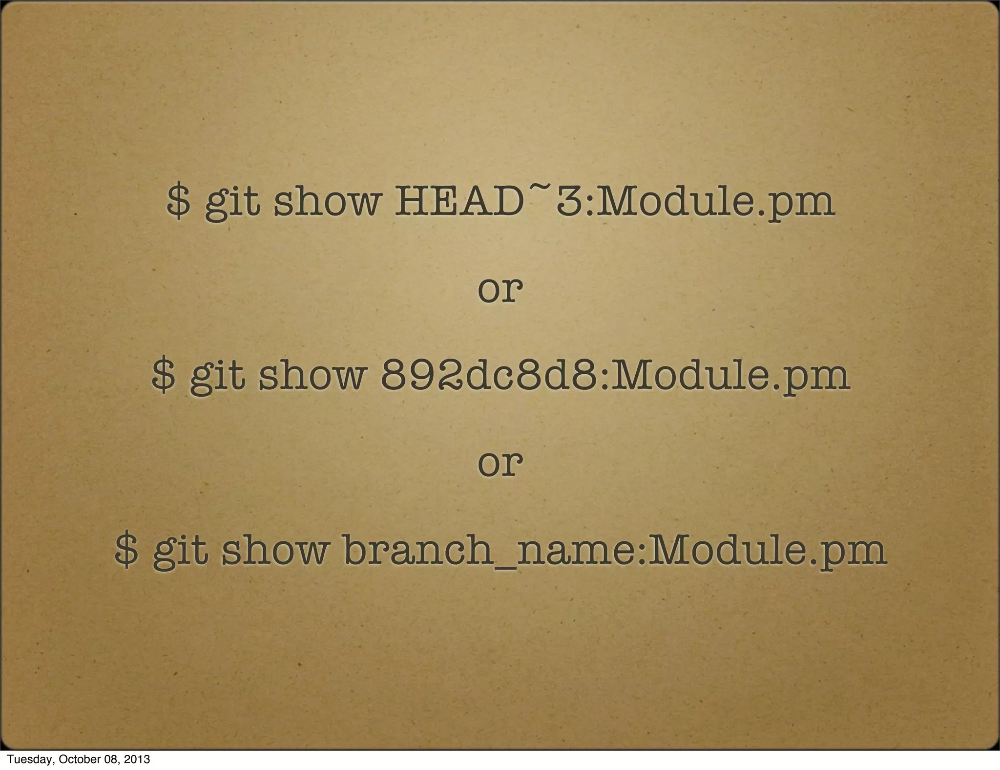 $ git show HEAD~3:Module.pm
or
$ git show 892dc8d8:Module.pm
or
$ git show branch_name:Module.pm
Tuesday, October 08, 2013
 