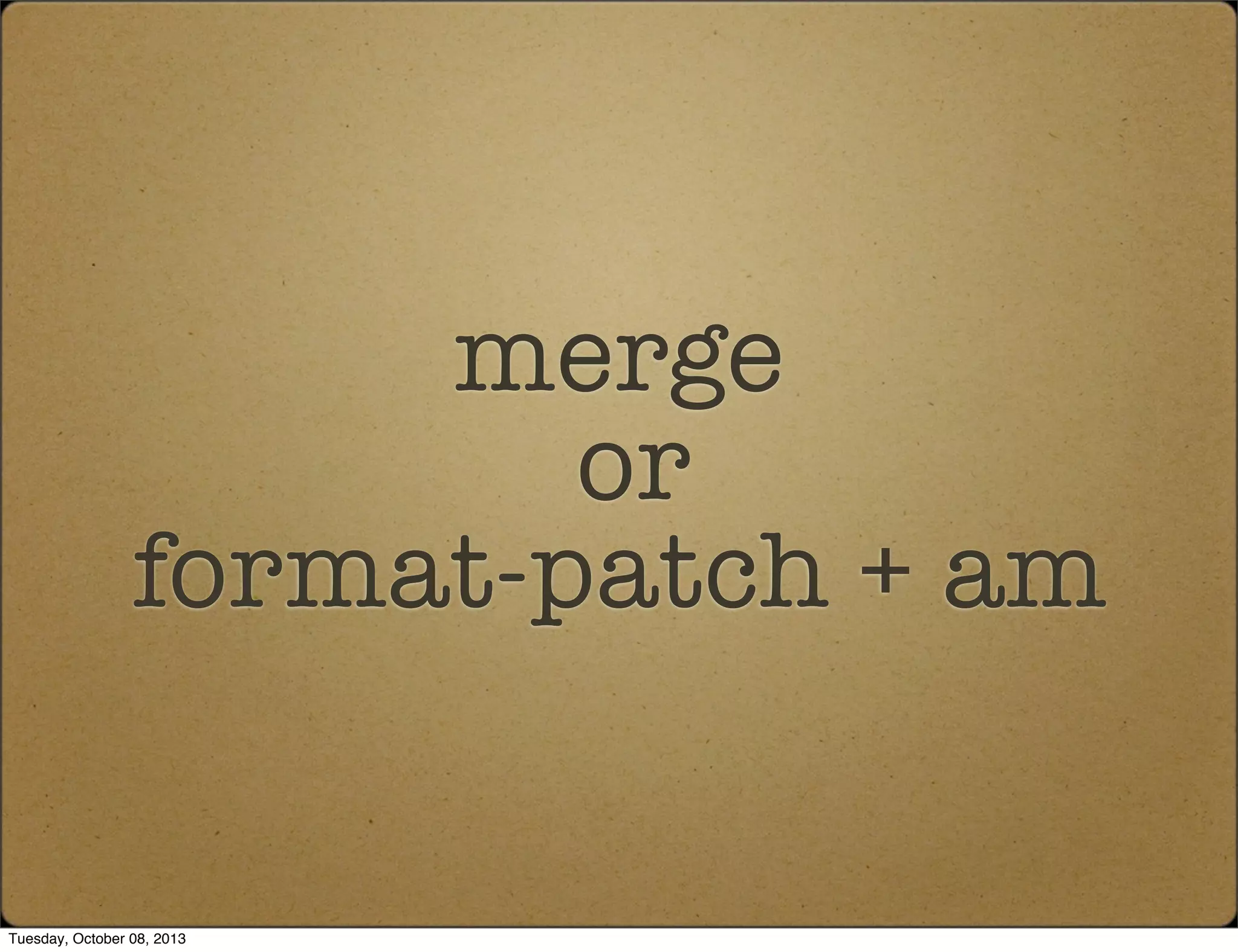 merge
or
format-patch + am
Tuesday, October 08, 2013
 