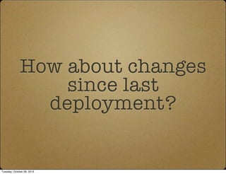 How about changes
since last
deployment?
Tuesday, October 08, 2013
 