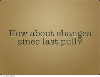 How about changes
since last pull?
Tuesday, October 08, 2013
 