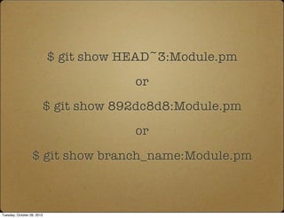 $ git show HEAD~3:Module.pm
or
$ git show 892dc8d8:Module.pm
or
$ git show branch_name:Module.pm
Tuesday, October 08, 2013
 