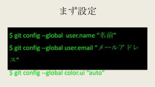 まず設定
$ git config --global user.name “名前”
$ git config --global user.email “メールアドレ
ス”
$ git config --global color.ui “auto”
 