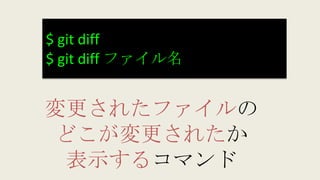$ git diff
$ git diff ファイル名
変更されたファイルの
どこが変更されたか
表示するコマンド
 