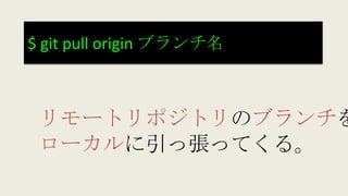 $ git pull origin ブランチ名
リモートリポジトリのブランチを
ローカルに引っ張ってくる。
 