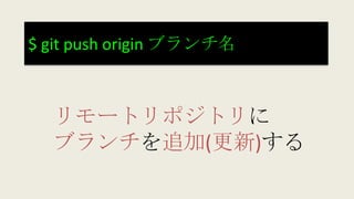 $ git push origin ブランチ名
リモートリポジトリに
ブランチを追加(更新)する
 