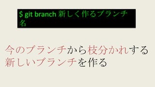 $ git branch 新しく作るブランチ
名
今のブランチから枝分かれする
新しいブランチを作る
 