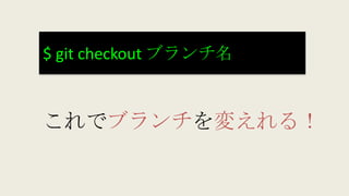 $ git checkout ブランチ名
これでブランチを変えれる！
 