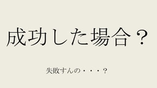 成功した場合？
失敗すんの・・・？
 