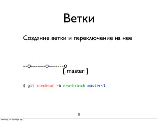 Ветки
Создание ветки и переключение на нее

--o-------o-------o
[ master ]
$ git checkout -b new-branch master~1

22
пятница, 18 октября 13 г.

 