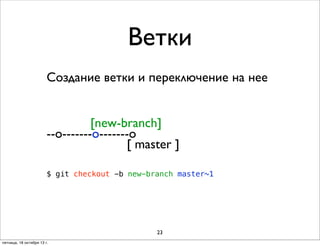Ветки
Создание ветки и переключение на нее
[new-branch]
--o-------o-------o
[ master ]
$ git checkout -b new-branch master~1

23
пятница, 18 октября 13 г.

 