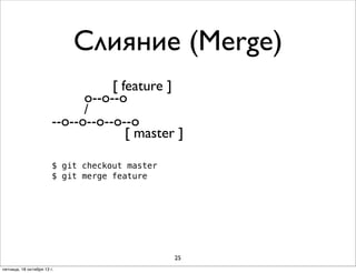 Слияние (Merge)
[ feature ]
o--o--o
/
--о--о--o--o--o
[ master ]
$ git checkout master
$ git merge feature

25
пятница, 18 октября 13 г.

 