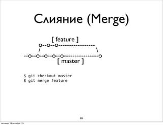 Слияние (Merge)
[ feature ]
o--o--o----------------/

--о--о--o--o--o----------------o
[ master ]
$ git checkout master
$ git merge feature

26
пятница, 18 октября 13 г.

 