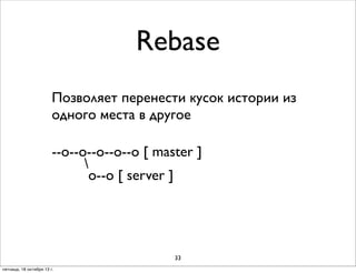 Rebase
Позволяет перенести кусок истории из
одного места в другое
--о--о--o--o--o [ master ]

о--о [ server ]

33
пятница, 18 октября 13 г.

 