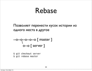 Rebase
Позволяет перенести кусок истории из
одного места в другое
--о--о--o--o--o [ master ]

о--о [ server ]
$ git checkout server
$ git rebase master

34
пятница, 18 октября 13 г.

 