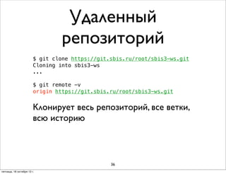 Удаленный
репозиторий
$ git clone https://git.sbis.ru/root/sbis3-ws.git
Cloning into sbis3-ws
...
$ git remote -v
origin https://git.sbis.ru/root/sbis3-ws.git

Клонирует весь репозиторий, все ветки,
всю историю

36
пятница, 18 октября 13 г.

 