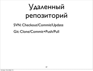 Удаленный
репозиторий
SVN: Checkout/Commit/Update
Git: Clone/Commit+Push/Pull

37
пятница, 18 октября 13 г.

 