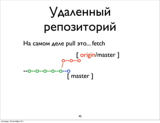Удаленный
репозиторий
На самом деле pull это... fetch
[ origin/master ]
o--o--o
/
--о--о--o--o--o--o
[ master ]

40
пятница, 18 октября 13 г.

 