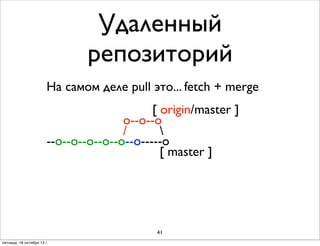 Удаленный
репозиторий
На самом деле pull это... fetch + merge
[ origin/master ]
o--o--o
/

--о--о--o--o--o--о-----o
[ master ]

41
пятница, 18 октября 13 г.

 